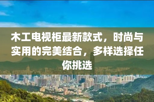木工電視柜最新款式，時尚與實用的完美結(jié)合，多樣選擇任你挑選