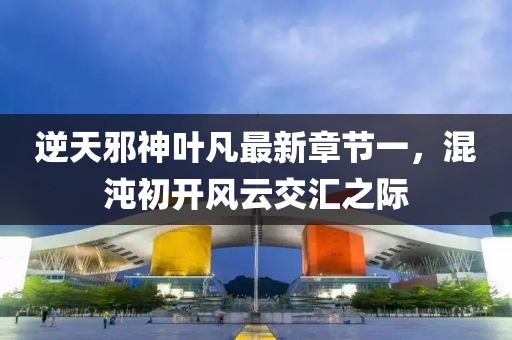逆天邪神葉凡最新章節一，混沌初開風云交匯之際