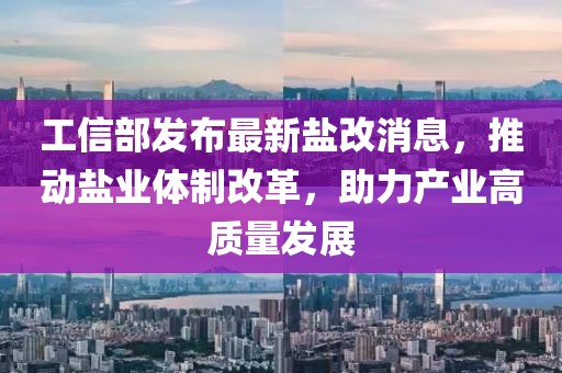 工信部發(fā)布最新鹽改消息，推動鹽業(yè)體制改革，助力產業(yè)高質量發(fā)展