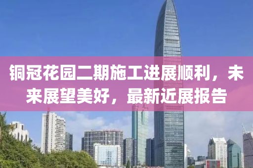 銅冠花園二期施工進(jìn)展順利，未來(lái)展望美好，最新近展報(bào)告