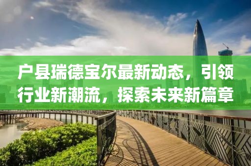 戶縣瑞德寶爾最新動態(tài)，引領(lǐng)行業(yè)新潮流，探索未來新篇章