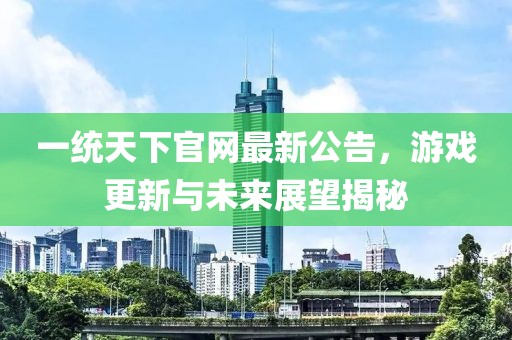 一統天下官網最新公告，游戲更新與未來展望揭秘