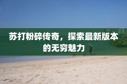 蘇打粉碎傳奇，探索最新版本的無(wú)窮魅力