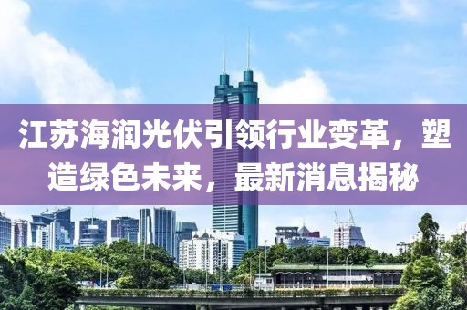 江蘇海潤光伏引領行業變革，塑造綠色未來，最新消息揭秘