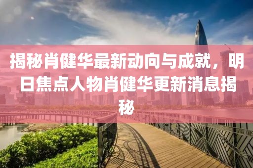 揭秘肖健華最新動(dòng)向與成就，明日焦點(diǎn)人物肖健華更新消息揭秘