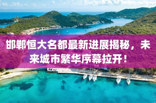 邯鄲恒大名都最新進展揭秘，未來城市繁華序幕拉開！