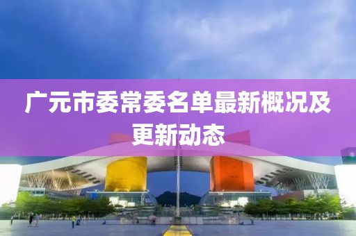廣元市委常委名單最新概況及更新動態(tài)