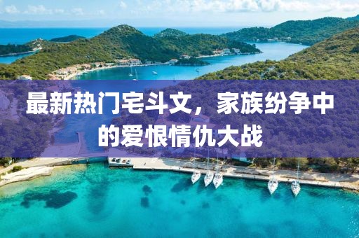 最新熱門(mén)宅斗文，家族紛爭(zhēng)中的愛(ài)恨情仇大戰(zhàn)