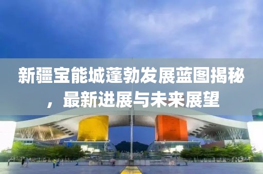 新疆寶能城蓬勃發(fā)展藍(lán)圖揭秘，最新進(jìn)展與未來展望