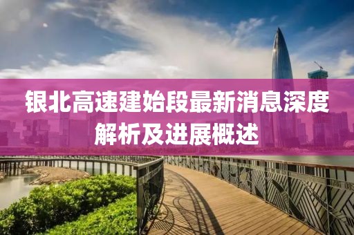 銀北高速建始段最新消息深度解析及進展概述