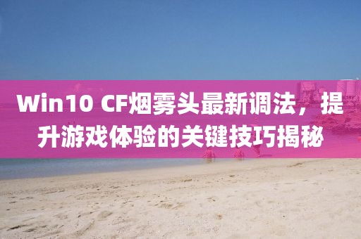 Win10 CF煙霧頭最新調法，提升游戲體驗的關鍵技巧揭秘