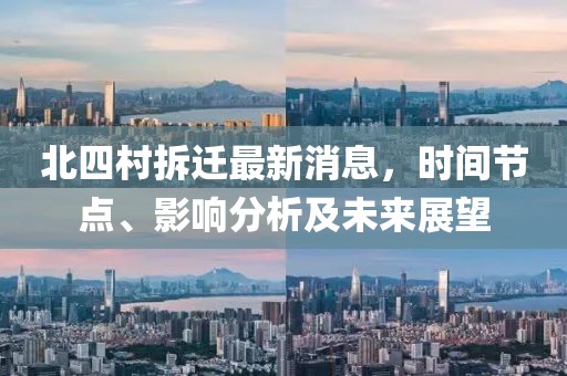 北四村拆遷最新消息，時間節點、影響分析及未來展望