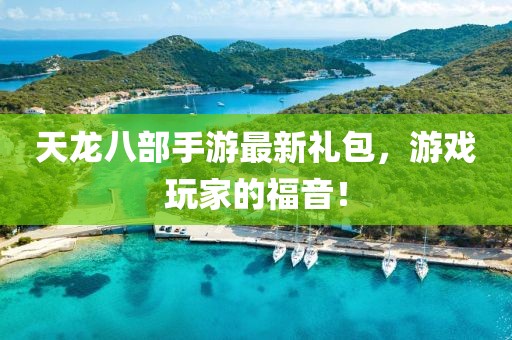 天龍八部手游最新禮包，游戲玩家的福音！