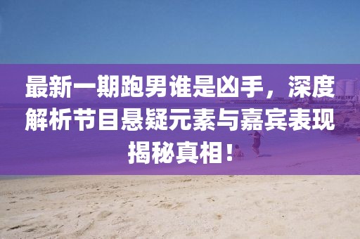 最新一期跑男誰是兇手，深度解析節(jié)目懸疑元素與嘉賓表現(xiàn)揭秘真相！