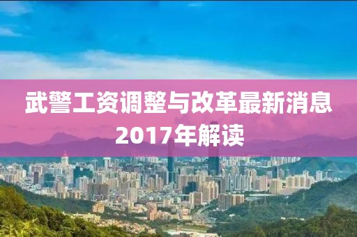武警工資調(diào)整與改革最新消息2017年解讀