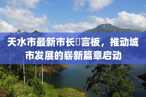 天水市最新市長畄言板，推動城市發展的嶄新篇章啟動
