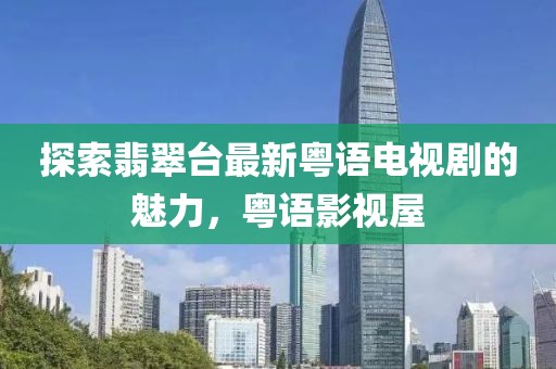 探索翡翠臺最新粵語電視劇的魅力，粵語影視屋