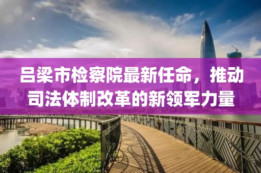 呂梁市檢察院最新任命，推動司法體制改革的新領軍力量