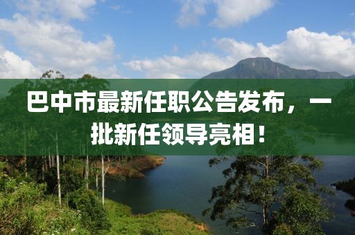 巴中市最新任職公告發(fā)布，一批新任領(lǐng)導(dǎo)亮相！