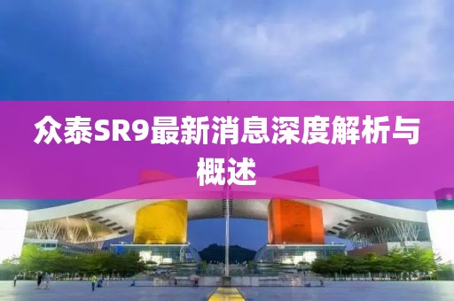 眾泰SR9最新消息深度解析與概述