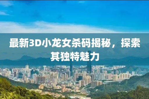 最新3D小龍女殺碼揭秘，探索其獨特魅力