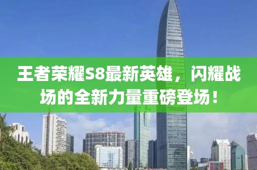 王者榮耀S8最新英雄，閃耀戰(zhàn)場的全新力量重磅登場！