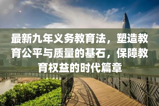 最新九年義務(wù)教育法，塑造教育公平與質(zhì)量的基石，保障教育權(quán)益的時代篇章