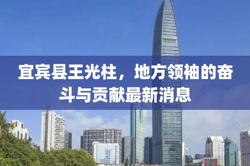 宜賓縣王光柱，地方領袖的奮斗與貢獻最新消息