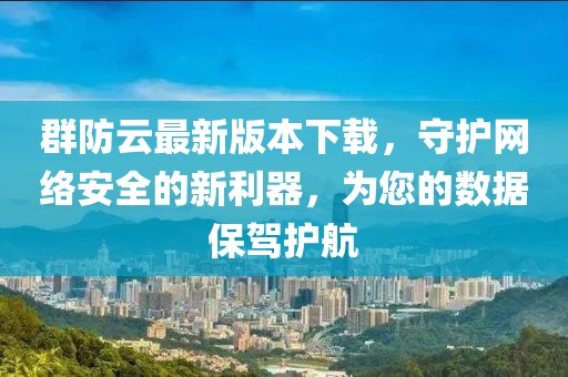 群防云最新版本下載，守護網絡安全的新利器，為您的數據保駕護航