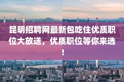 昆明招聘網最新包吃住優質職位大放送，優質職位等你來選！