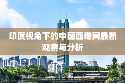 印度視角下的中國西諾網最新觀察與分析
