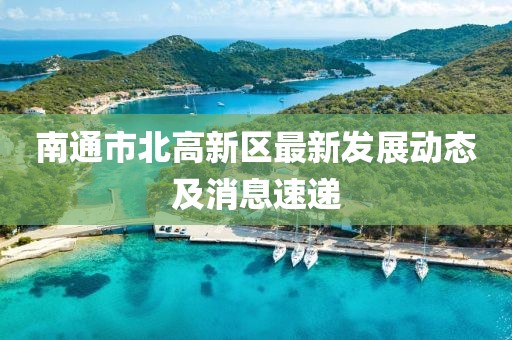 南通市北高新區最新發展動態及消息速遞
