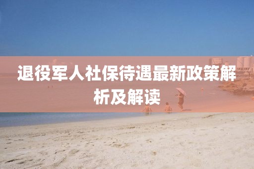 退役軍人社保待遇最新政策解析及解讀