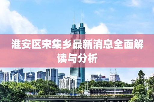 淮安區(qū)宋集鄉(xiāng)最新消息全面解讀與分析