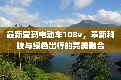 最新愛瑪電動車108v，革新科技與綠色出行的完美融合