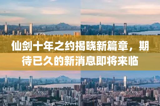 仙劍十年之約揭曉新篇章，期待已久的新消息即將來臨