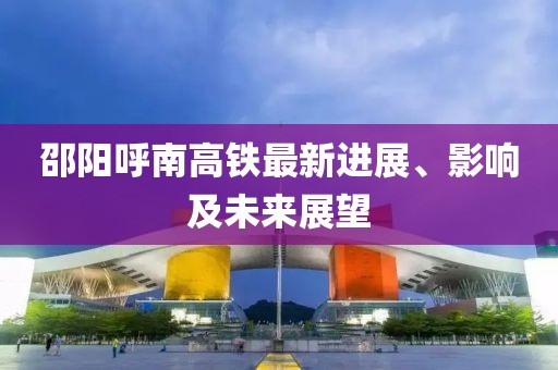 邵陽呼南高鐵最新進(jìn)展、影響及未來展望