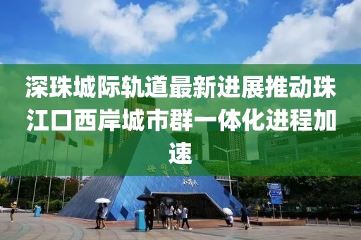 深珠城際軌道最新進(jìn)展推動(dòng)珠江口西岸城市群一體化進(jìn)程加速