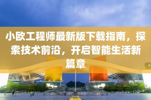小歐工程師最新版下載指南，探索技術前沿，開啟智能生活新篇章