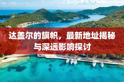 達蓋爾的旗幟，最新地址揭秘與深遠影響探討