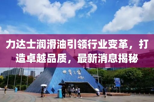 力達(dá)士潤(rùn)滑油引領(lǐng)行業(yè)變革，打造卓越品質(zhì)，最新消息揭秘