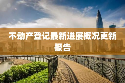 不動產登記最新進展概況更新報告