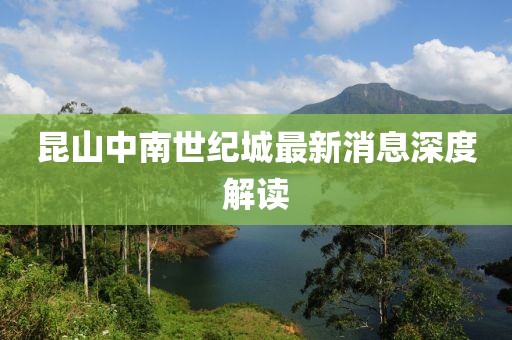 昆山中南世紀城最新消息深度解讀