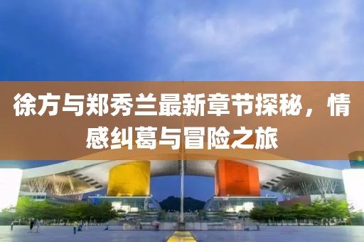 徐方與鄭秀蘭最新章節(jié)探秘，情感糾葛與冒險(xiǎn)之旅