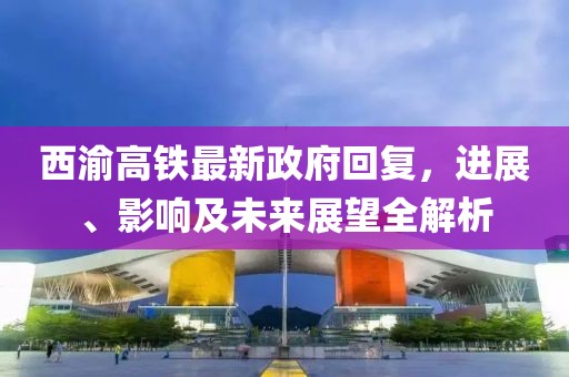 西渝高鐵最新政府回復，進展、影響及未來展望全解析