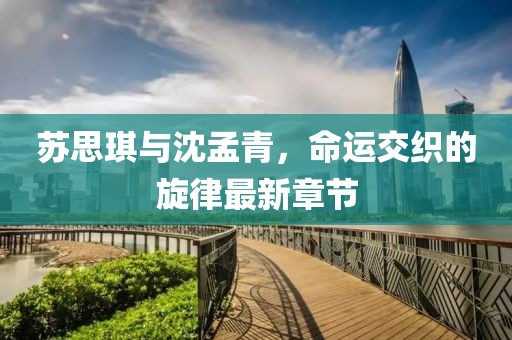 蘇思琪與沈孟青，命運交織的旋律最新章節(jié)