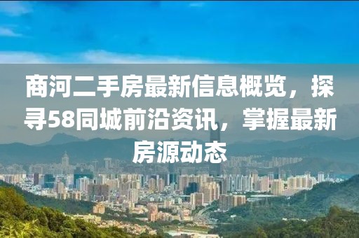 商河二手房最新信息概覽，探尋58同城前沿資訊，掌握最新房源動態