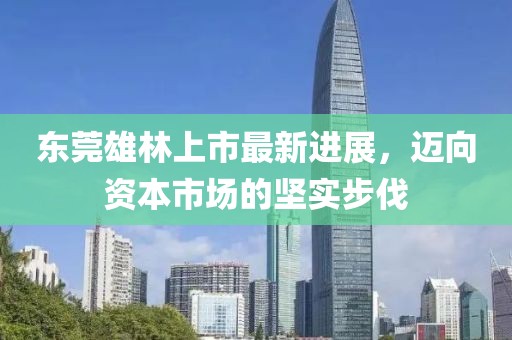 東莞雄林上市最新進展，邁向資本市場的堅實步伐