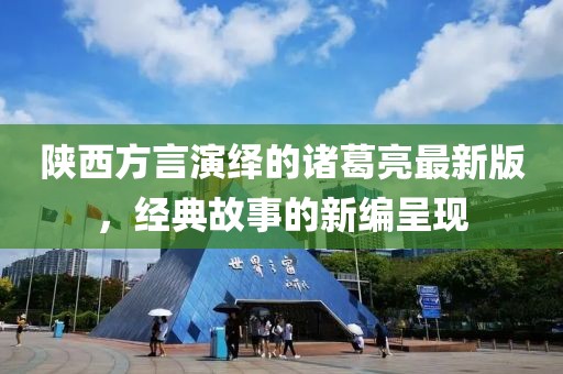 陜西方言演繹的諸葛亮最新版，經(jīng)典故事的新編呈現(xiàn)