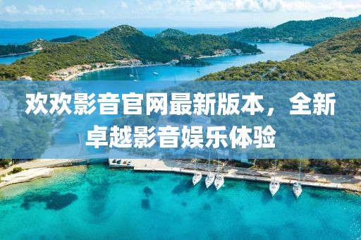 歡歡影音官網(wǎng)最新版本，全新卓越影音娛樂體驗